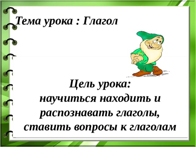  Тема урока : Глагол   Глагол    Цель урока:  научиться находить и распознавать глаголы, ставить вопросы к глаголам 