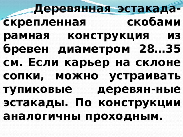  Деревянная эстакада- скрепленная скобами рамная конструкция из бревен диаметром 28…35 см. Если карьер на склоне сопки, можно устраивать тупиковые деревян-ные эстакады. По конструкции аналогичны проходным. 