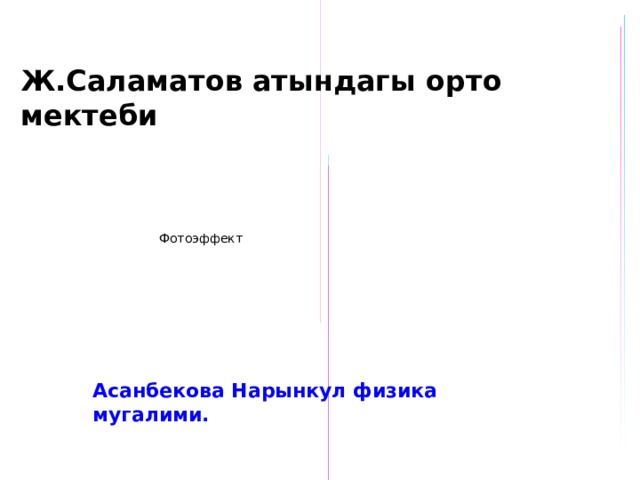 Ж.Саламатов атындагы орто мектеби Фотоэффект Асанбекова Нарынкул физика мугалими. 