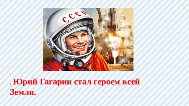:   Юрий Гагарин стал героем всей Земли. 