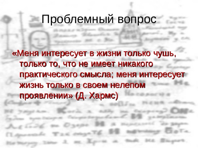 Проблемный вопрос «Меня интересует в жизни только чушь, только то, что не имеет никакого практического смысла; меня интересует жизнь только в своем нелепом проявлении» (Д. Хармс) 