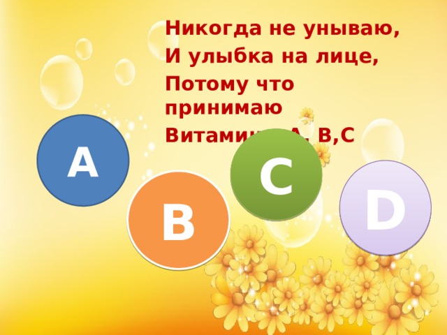 Никогда не унываю, И улыбка на лице, Потому что принимаю Витамины А, В,С А С D В 
