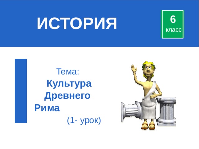 ИСТОРИЯ 6 класс Тема: Культура Древнего Рима (1- урок) 