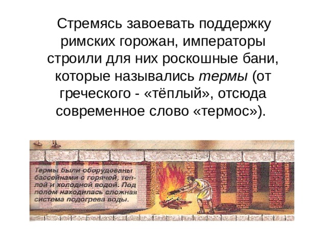  Стремясь завоевать поддержку римских горожан, императоры строили для них роскошные бани, которые назывались термы (от греческого - «тёплый», отсюда современное слово «термос»). 