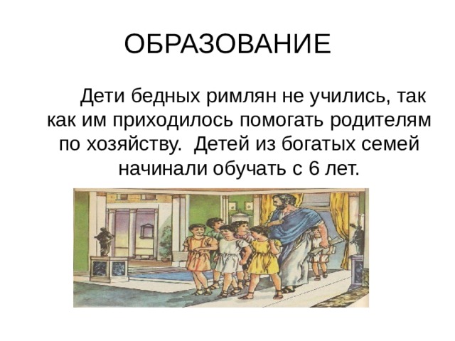 ОБРАЗОВАНИЕ  Дети бедных римлян не учились, так как им приходилось помогать родителям по хозяйству. Детей из богатых семей начинали обучать с 6 лет. 