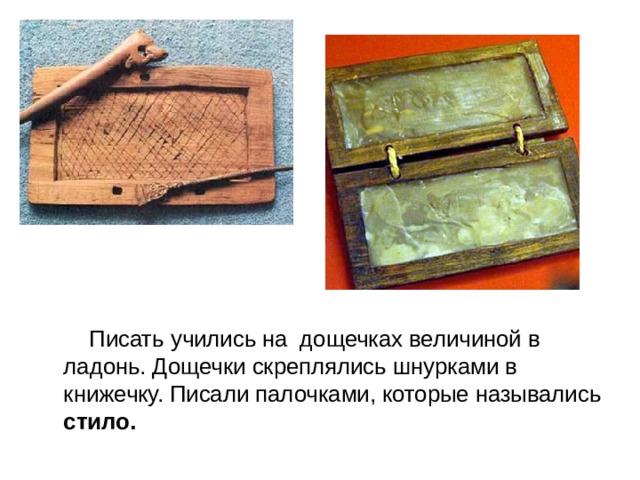  Писать учились на дощечках величиной в ладонь. Дощечки скреплялись шнурками в книжечку. Писали палочками, которые назывались стило. 