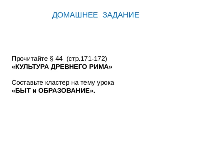 ДОМАШНЕЕ ЗАДАНИЕ Прочитайте § 44 (стр.171-172) «КУЛЬТУРА ДРЕВНЕГО РИМА»  Составьте кластер на тему урока «БЫТ и ОБРАЗОВАНИЕ». 
