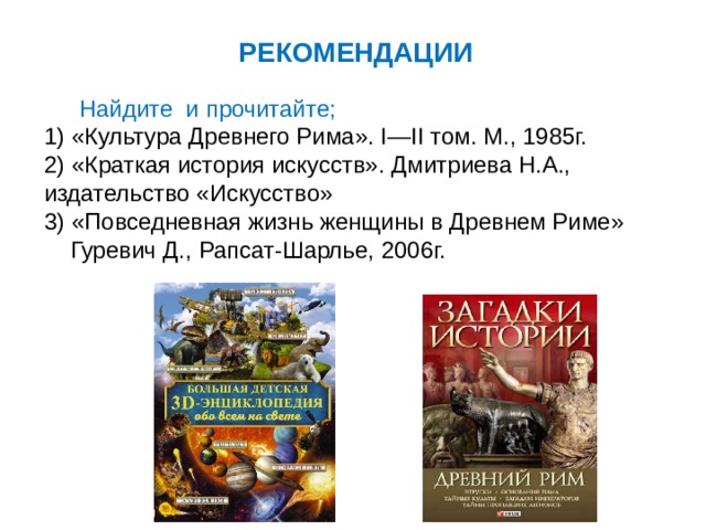 РЕКОМЕНДАЦИИ  Найдите и прочитайте; 1) «Культура Древнего Рима». I—II том. М., 1985г. 2) «Краткая история искусств». Дмитриева Н.А., издательство «Искусство» 3) «Повседневная жизнь женщины в Древнем Риме»  Гуревич Д., Рапсат-Шарлье, 2006г. 