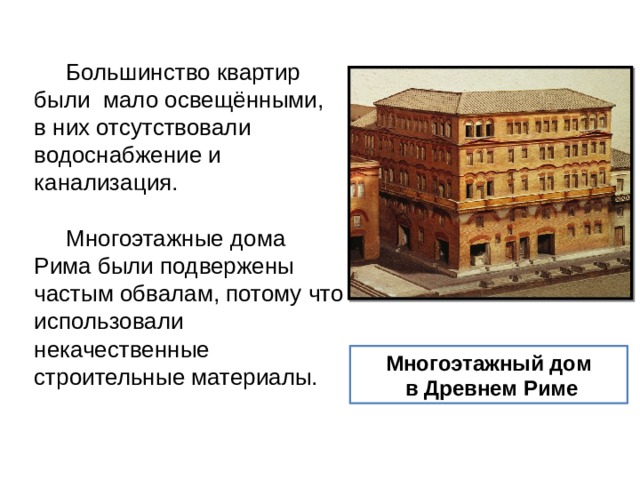  Большинство квартир были мало освещёнными, в них отсутствовали водоснабжение и канализация.  Многоэтажные дома Рима были подвержены частым обвалам, потому что использовали некачественные строительные материалы. Многоэтажный дом  в Древнем Риме 