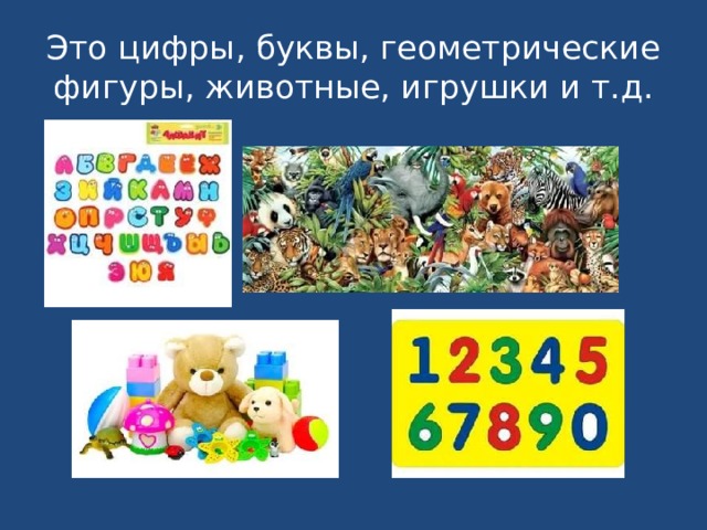 Это цифры, буквы, геометрические фигуры, животные, игрушки и т.д. 