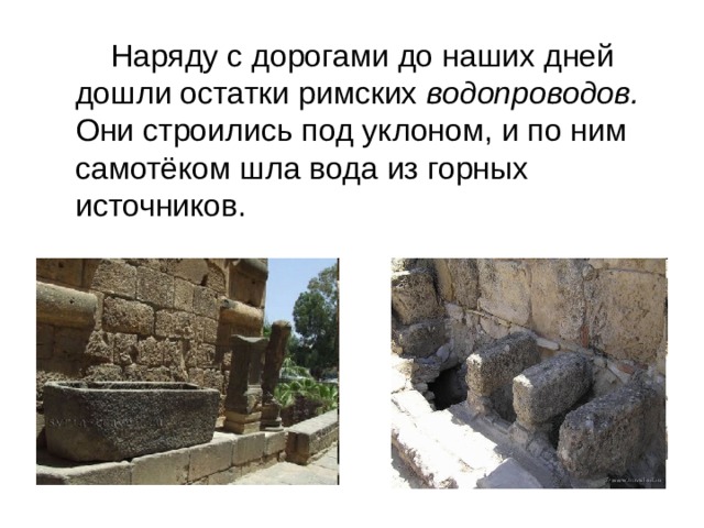   Наряду с дорогами до наших дней дошли остатки римских водопроводов. Они строились под уклоном, и по ним самотёком шла вода из горных источников. 