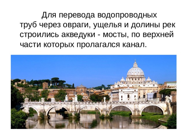  Для перевода водопроводных труб через овраги, ущелья и долины рек строились акведуки - мосты, по верхней части которых пролагался канал. 