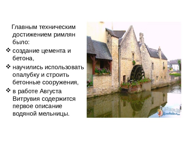  Главным техническим достижением римлян было: создание цемента и бетона, научились использовать опалубку и строить бетонные сооружения, в работе Августа Витрувия содержится первое описание водяной мельницы. 