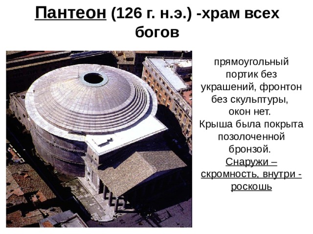 Пантеон (126 г. н.э.) -храм всех богов прямоугольный портик без украшений, фронтон без скульптуры, окон нет. Крыша была покрыта позолоченной бронзой. Снаружи – скромность, внутри - роскошь 