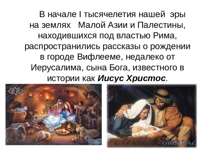    В начале I тысячелетия нашей эры на землях Малой Азии и Палестины, находившихся под властью Рима, распространились рассказы о рождении в городе Вифлееме, недалеко от Иерусалима, сына Бога, известного в истории как Иисус Христос . 