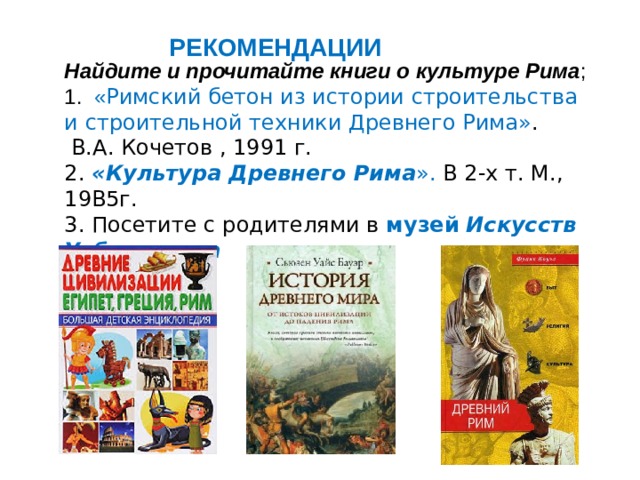 РЕКОМЕНДАЦИИ Найдите и прочитайте книги о культуре Рима ; 1. « Римский бетон из истории строительства и строительной техники Древнего Рима» .  В.А. Кочетов , 1991 г. 2. «Культура Древнего Рима ». В 2-х т. М., 19В5г. 3. Посетите с родителями в музей  Искусств Узбекистана 