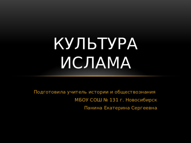 Культура ислама Подготовила учитель истории и обществознания МБОУ СОШ № 131 г. Новосибирск Панина Екатерина Сергеевна 