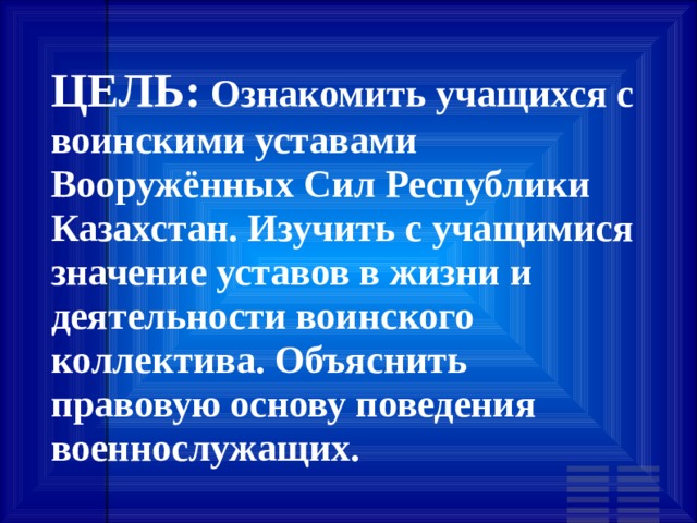 ЦЕЛЬ: Ознакомить учащихся с воинскими уставами Вооружённых Сил Республики Казахстан. Изучить с учащимися значение уставов в жизни и деятельности воинского коллектива. Объяснить правовую основу поведения военнослужащих. 