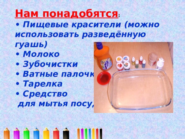 Нам понадобятся : • Пищевые красители (можно использовать разведённую гуашь) • Молоко • Зубочистки • Ватные палочки • Тарелка • Средство  для мытья посуды 