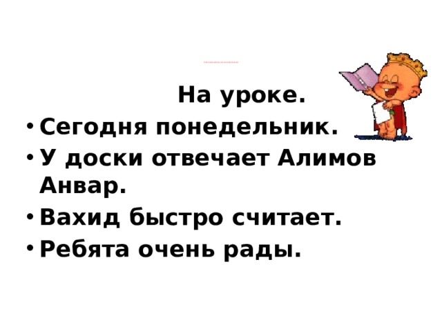 Спиши предложения письменными буквами.       На уроке. Сегодня понедельник. У доски отвечает Алимов Анвар. Вахид быстро считает. Ребята очень рады.   
