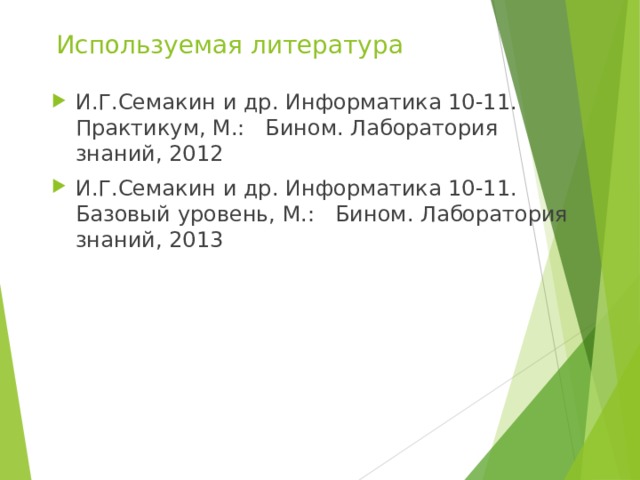 Используемая литература И.Г.Семакин и др. Информатика 10-11. Практикум, М.: Бином. Лаборатория знаний, 2012 И.Г.Семакин и др. Информатика 10-11. Базовый уровень, М.: Бином. Лаборатория знаний, 2013 