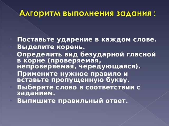 Поставьте ударение в каждом слове. Выделите корень. Определить вид безударной гласной в корне (проверяемая, непроверяемая, чередующаяся). Примените нужное правило и вставьте пропущенную букву. Выберите слово в соответствии с заданием. Выпишите правильный ответ.  
