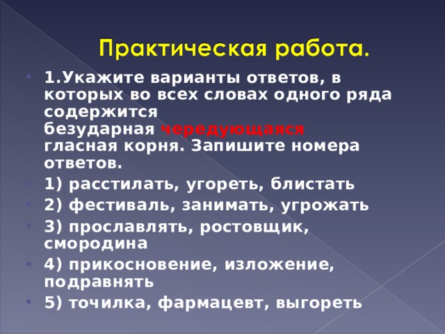 1.Укажите варианты ответов, в которых во всех словах одного ряда содержится безударная  чередующаяся гласная корня. Запишите номера ответов. 1) расстилать, угореть, блистать 2) фестиваль, занимать, угрожать 3) прославлять, ростовщик, смородина 4) прикосновение, изложение, подравнять 5) точилка, фармацевт, выгореть  