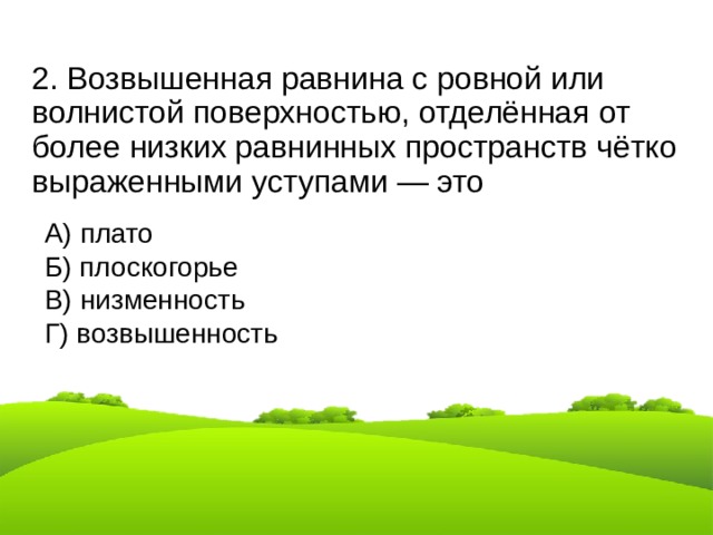 2. Возвышенная равнина с ровной или волнистой поверхностью, отделённая от более низких равнинных пространств чётко выраженными уступами — это А) плато Б) плоскогорье В) низменность Г) возвышенность 