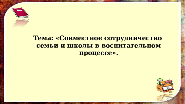      Тема: «Совместное сотрудничество семьи и школы в воспитательном процессе».         