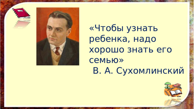 «Чтобы узнать ребенка, надо хорошо знать его семью» В. А. Сухомлинский 