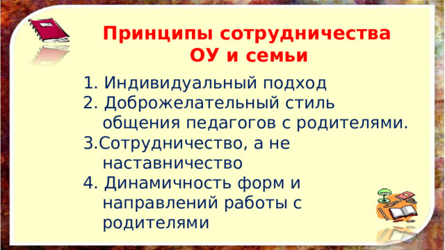 Принципы сотрудничества  ОУ и семьи   1. Индивидуальный подход 2. Доброжелательный стиль общения педагогов с родителями. 3.Сотрудничество, а не наставничество 4. Динамичность форм и направлений работы с родителями   