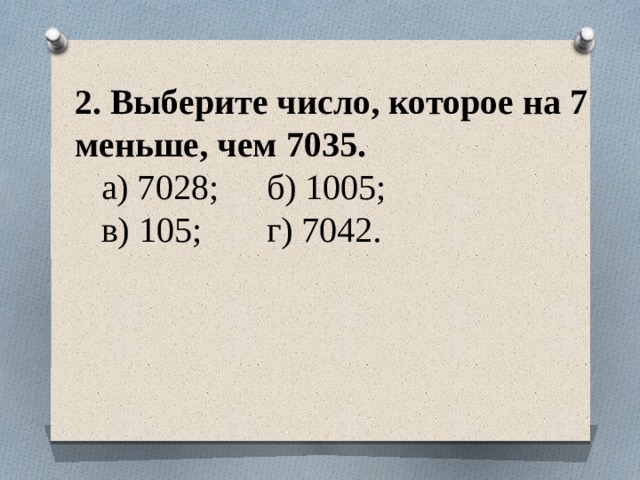 2. Выберите число, которое на 7 меньше, чем 7035.  а) 7028;  б) 1005;  в) 105;  г) 7042.   
