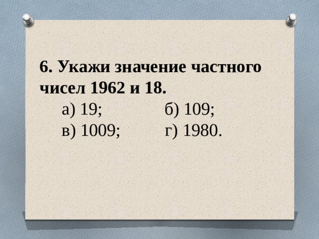 6. Укажи значение частного чисел 1962 и 18.  а) 19; б) 109;  в) 1009; г) 1980.   