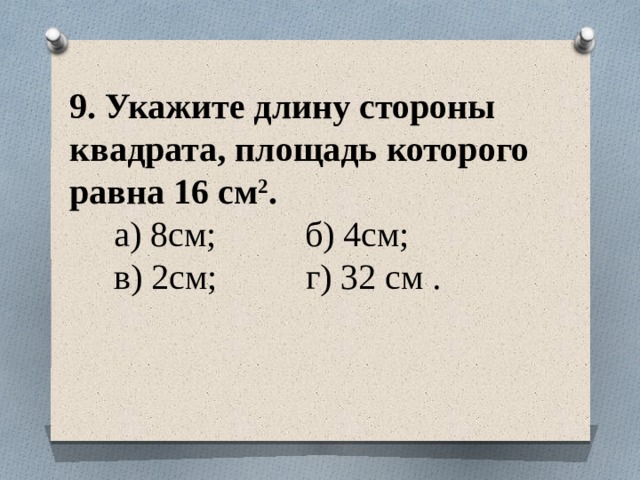 9. Укажите длину стороны квадрата, площадь которого равна 16 см 2 .  а) 8см; б) 4см;  в) 2см; г) 32 см .   