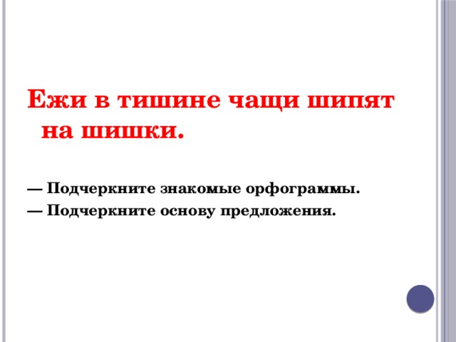 Ежи в тишине чащи шипят на шишки. — Подчеркните знакомые орфограммы.  — Подчеркните основу предложения. 
