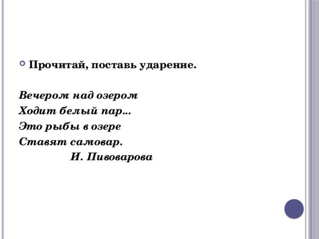 Прочитай, поставь ударение.  Вечером над озером Ходит белый пар... Это рыбы в озере Ставят самовар.  И. Пивоварова 