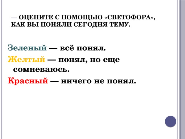 — Оцените с помощью «светофора»,  как вы поняли сегодня тему. Зеленый — всё понял. Желтый — понял, но еще сомневаюсь. Красный — ничего не понял. 