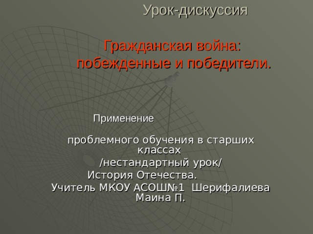  Урок-дискуссия     Гражданская война:  побежденные и победители.   Применение проблемного обучения в старших классах /нестандартный урок/  История Отечества. Учитель МКОУ АСОШ№1 Шерифалиева Маина П. 