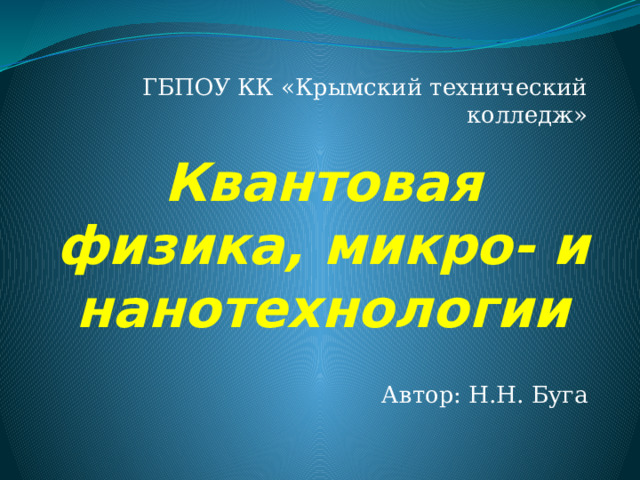 ГБПОУ КК «Крымский технический колледж» Квантовая физика, микро- и нанотехнологии Автор: Н.Н. Буга 