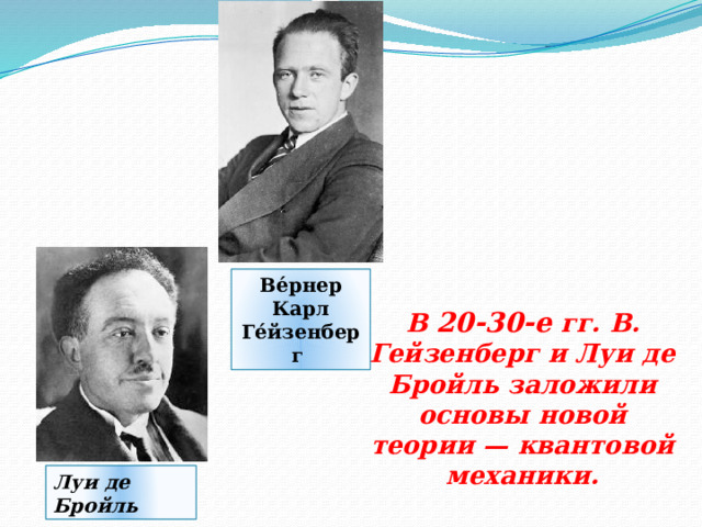 Ве́рнер Карл Ге́йзенберг   В 20-30-е гг. В. Гейзенберг и Луи де Бройль заложили основы новой теории — квантовой механики. Луи де Бройль 