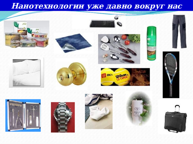 Нанотехнологии уже давно вокруг нас Антимикробное покрытие из наночастиц TiO2 и Ag Простыни с наночастицами Ag, обладающие бактерицидным и противогрибковым действием Антимикробные раневые повязки с наночастицами Ag, обладающие бактерицидным действием Солнцезащитный крем с наночастицами ZnO - не липкий и прозрачный Баллончик, распыляющий стерилизующую взвесь из наночастиц Ag  