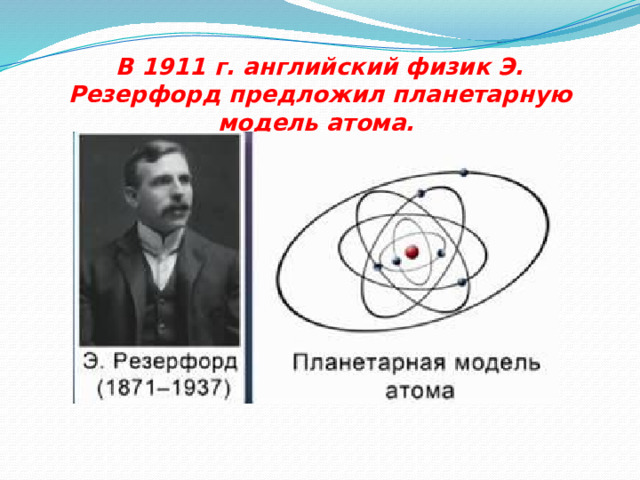 В 1911 г. английский физик Э. Резерфорд предложил планетарную модель атома. 