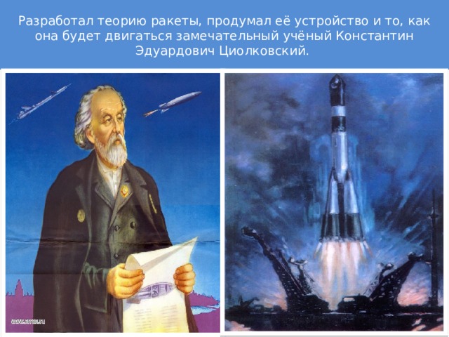 Разработал теорию ракеты, продумал её устройство и то, как она будет двигаться замечательный учёный Константин Эдуардович Циолковский. 