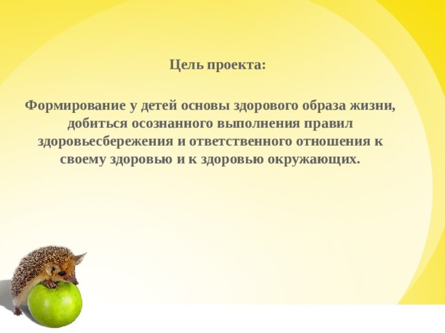 Цель проекта: Формирование у детей основы здорового образа жизни, добиться осознанного выполнения правил здоровьесбережения и ответственного отношения к своему здоровью и к здоровью окружающих.    
