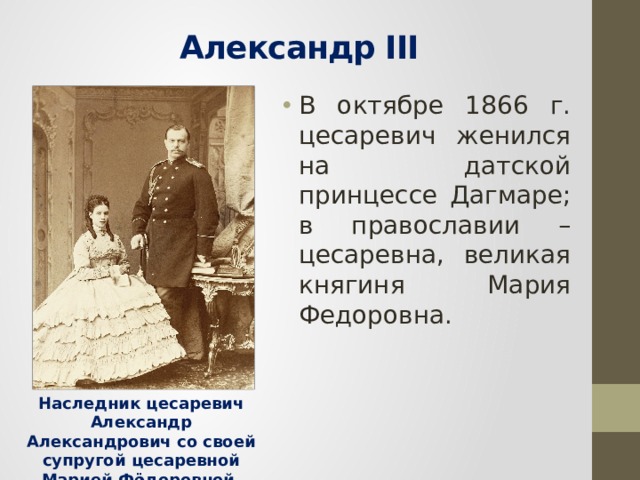  Александр III   В октябре 1866 г. цесаревич женился на датской принцессе Дагмаре; в православии – цесаревна, великая княгиня Мария Федоровна. Наследник цесаревич Александр Александрович со своей супругой цесаревной Марией Фёдоровной, Санкт-Петербург, конец 1860-х гг. 
