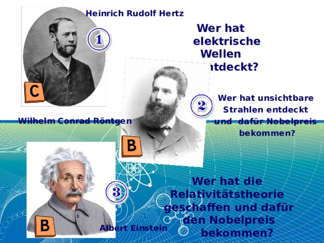 Heinrich Rudolf Hertz Wer hat elektrische Wellen entdeckt? Wer hat unsichtbare Strahlen entdeckt und dafür Nobelpreis bekommen? Wilhelm Conrad Röntgen Wer hat die Relativitätstheorie geschaffen und dafür den Nobelpreis bekommen? Albert Einstein 