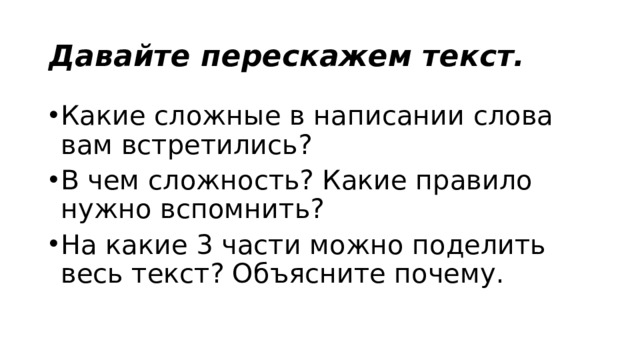 Давайте перескажем текст. Какие сложные в написании слова вам встретились? В чем сложность? Какие правило нужно вспомнить? На какие 3 части можно поделить весь текст? Объясните почему. 
