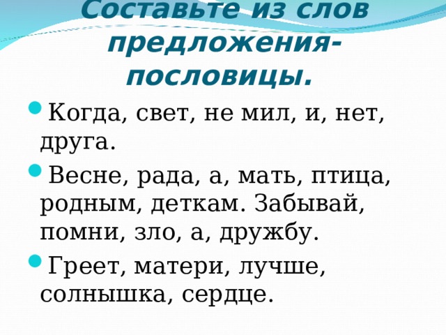 Составьте из слов предложения-пословицы. Когда, свет, не мил, и, нет, друга. Весне, рада, а, мать, птица, родным, деткам. Забывай, помни, зло, а, дружбу. Греет, матери, лучше, солнышка, сердце.  