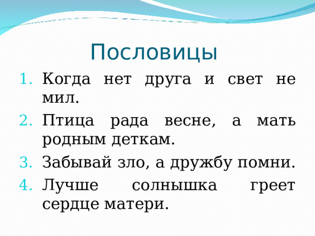 Пословицы Когда нет друга и свет не мил. Птица рада весне, а мать родным деткам. Забывай зло, а дружбу помни. Лучше солнышка греет сердце матери. 