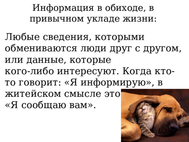 Информация в обиходе, в привычном укладе жизни: Любые сведения, которыми обмениваются люди друг с другом, или данные, которые кого-либо интересуют. Когда кто-то говорит: «Я информирую», в житейском смысле это означает «Я сообщаю вам». 